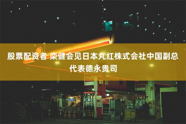 股票配资者 栾健会见日本丸红株式会社中国副总代表德永贵司