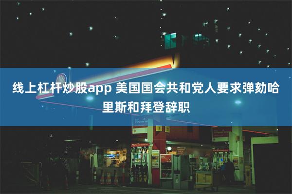 线上杠杆炒股app 美国国会共和党人要求弹劾哈里斯和拜登辞职