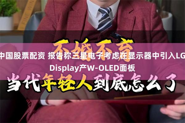 中国股票配资 报告称三星电子考虑在显示器中引入LG Display产W-OLED面板