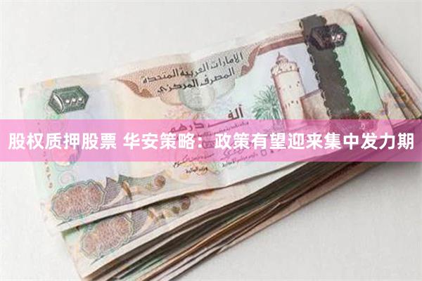 股权质押股票 华安策略：政策有望迎来集中发力期