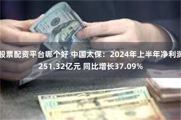 股票配资平台哪个好 中国太保：2024年上半年净利润251.32亿元 同比增长37.09%