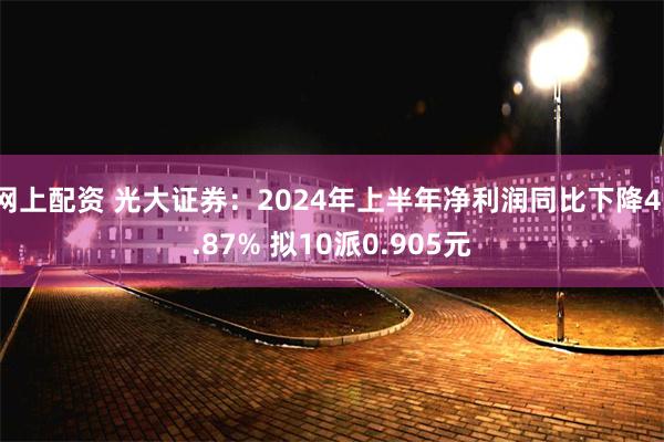 网上配资 光大证券：2024年上半年净利润同比下降41.87% 拟10派0.905元