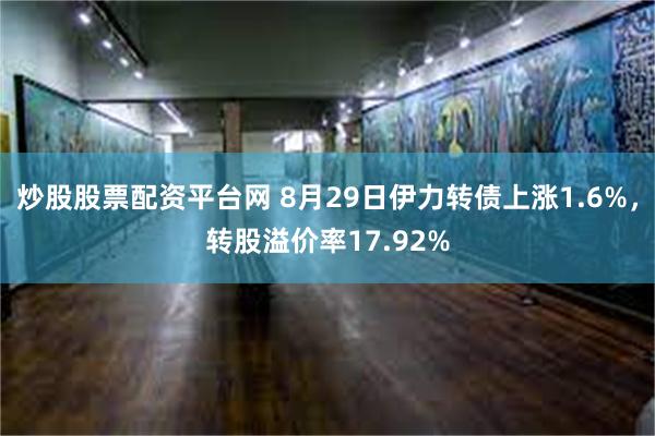 炒股股票配资平台网 8月29日伊力转债上涨1.6%，转股溢价率17.92%