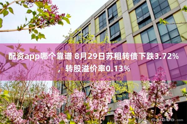 配资app哪个靠谱 8月29日苏租转债下跌3.72%，转股溢价率0.13%