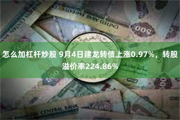 怎么加杠杆炒股 9月4日建龙转债上涨0.97%，转股溢价率224.86%