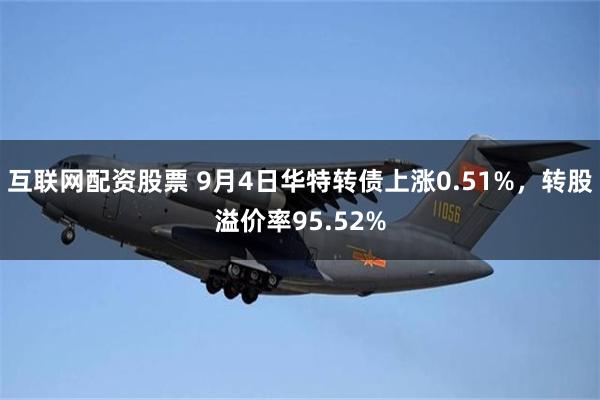 互联网配资股票 9月4日华特转债上涨0.51%，转股溢价率95.52%