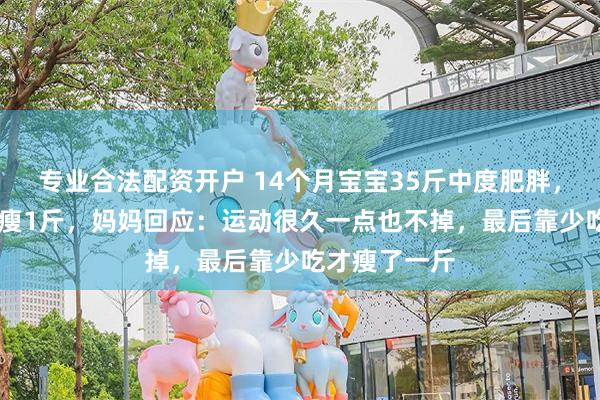 专业合法配资开户 14个月宝宝35斤中度肥胖，减肥20多天瘦1斤，妈妈回应：运动很久一点也不掉，最后靠少吃才瘦了一斤