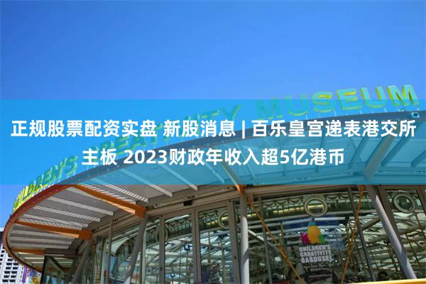 正规股票配资实盘 新股消息 | 百乐皇宫递表港交所主板 2023财政年收入超5亿港币