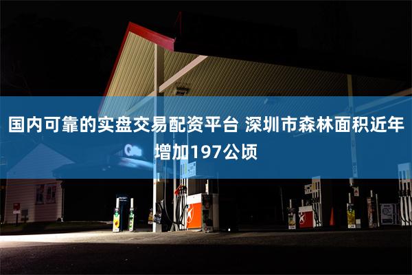 国内可靠的实盘交易配资平台 深圳市森林面积近年增加197公顷