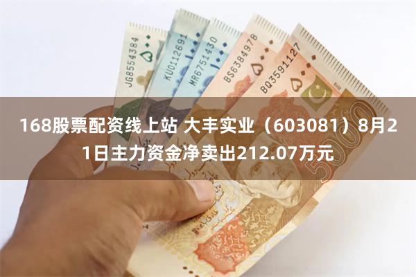 168股票配资线上站 大丰实业（603081）8月21日主力资金净卖出212.07万元