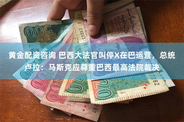 黄金配资咨询 巴西大法官叫停X在巴运营，总统卢拉：马斯克应尊重巴西最高法院裁决