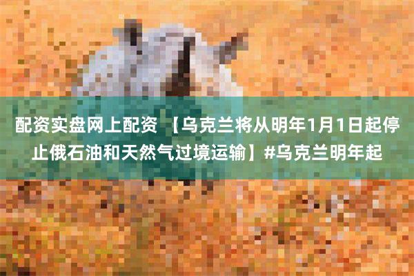 配资实盘网上配资 【乌克兰将从明年1月1日起停止俄石油和天然气过境运输】#乌克兰明年起