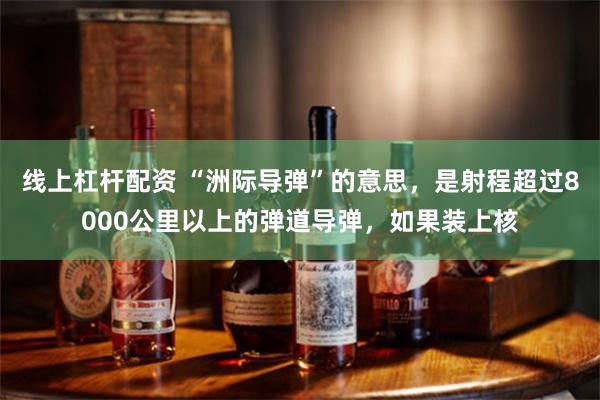 线上杠杆配资 “洲际导弹”的意思，是射程超过8000公里以上的弹道导弹，如果装上核