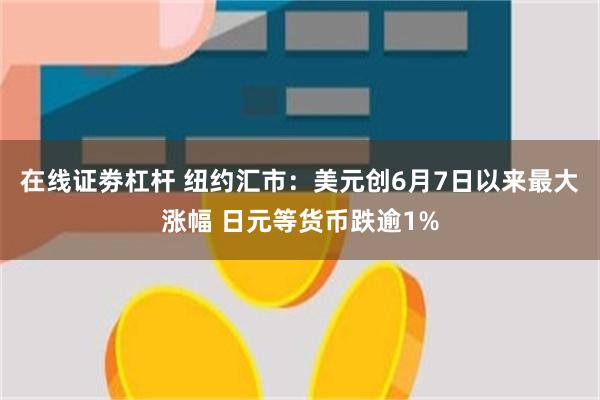 在线证劵杠杆 纽约汇市：美元创6月7日以来最大涨幅 日元等货币跌逾1%