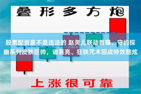 股票配资是不是违法的 赵灵儿联动首曝，守约探幽系列皮肤巨帅，诸葛亮、狂铁咒术回战特效酷炫