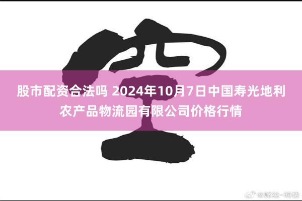 股市配资合法吗 2024年10月7日中国寿光地利农产品物流园有限公司价格行情