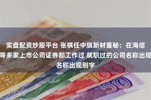 实盘配资炒股平台 张祺任中旗新材董秘：在海信家电等多家上市公司证券部工作过 就职过的公司名称出现别字