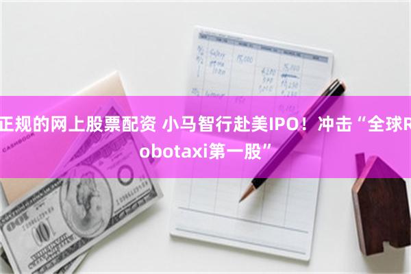 正规的网上股票配资 小马智行赴美IPO！冲击“全球Robotaxi第一股”