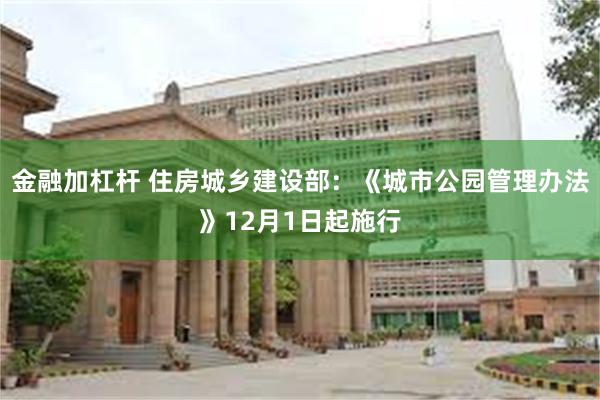 金融加杠杆 住房城乡建设部：《城市公园管理办法》12月1日起施行