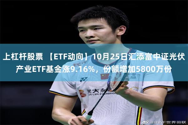 上杠杆股票 【ETF动向】10月25日汇添富中证光伏产业ETF基金涨9.16%，份额增加5800万份