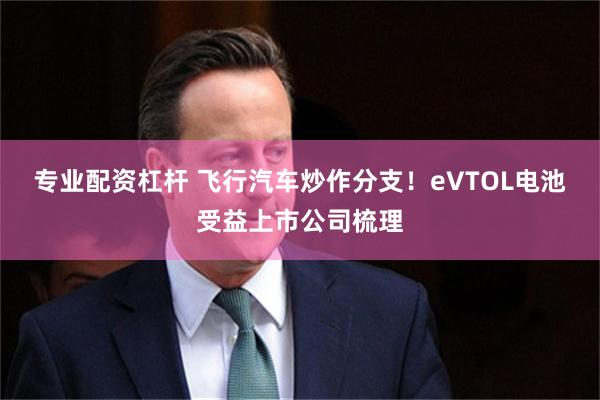 专业配资杠杆 飞行汽车炒作分支！eVTOL电池受益上市公司梳理