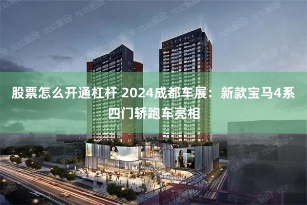 股票怎么开通杠杆 2024成都车展：新款宝马4系四门轿跑车亮相