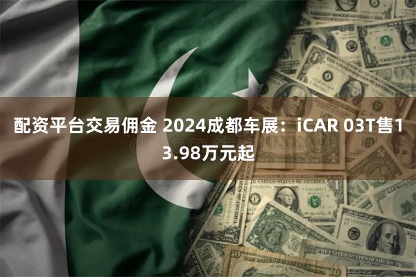 配资平台交易佣金 2024成都车展：iCAR 03T售13.98万元起