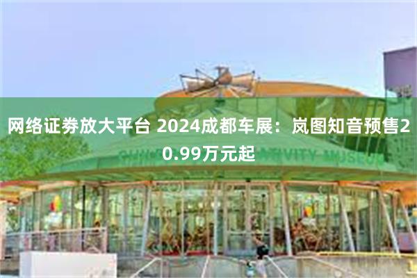 网络证劵放大平台 2024成都车展：岚图知音预售20.99万元起