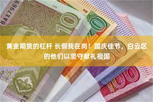 黄金期货的杠杆 长假我在岗！国庆佳节，白云区的他们以坚守献礼祖国