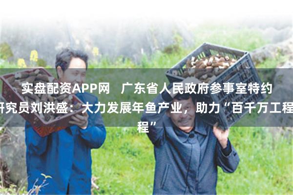 实盘配资APP网   广东省人民政府参事室特约研究员刘洪盛：大力发展年鱼产业，助力“百千万工程”