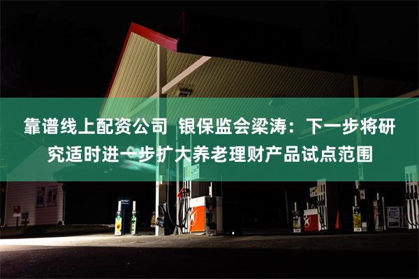 靠谱线上配资公司  银保监会梁涛：下一步将研究适时进一步扩大养老理财产品试点范围