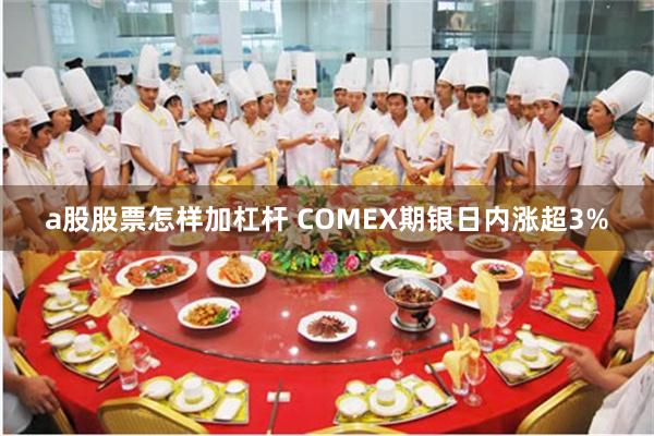 a股股票怎样加杠杆 COMEX期银日内涨超3%