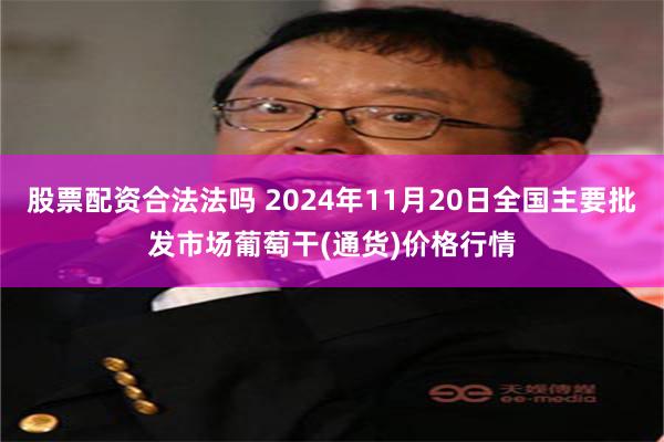 股票配资合法法吗 2024年11月20日全国主要批发市场葡萄干(通货)价格行情