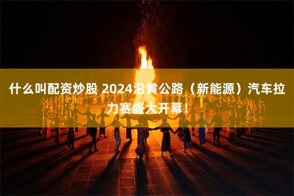 什么叫配资炒股 2024沿黄公路（新能源）汽车拉力赛盛大开幕！