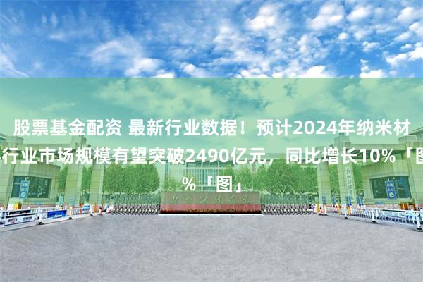 股票基金配资 最新行业数据！预计2024年纳米材料行业市场规模有望突破2490亿元，同比增长10%「图」