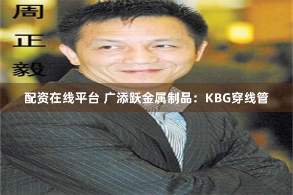 配资在线平台 广添跃金属制品：KBG穿线管