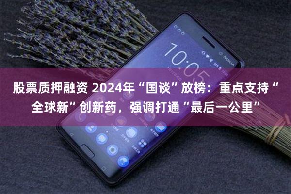 股票质押融资 2024年“国谈”放榜：重点支持“全球新”创新药，强调打通“最后一公里”