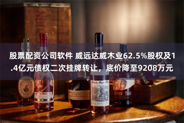 股票配资公司软件 威远达威木业62.5%股权及1.4亿元债权二次挂牌转让，底价降至9208万元