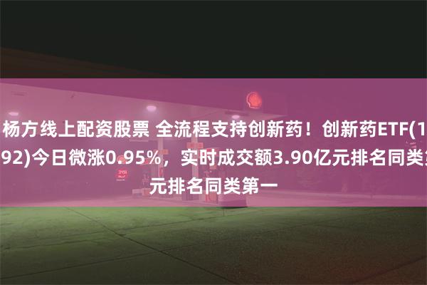 杨方线上配资股票 全流程支持创新药！创新药ETF(159992)今日微涨0.95%，实时成交额3.90亿元排名同类第一