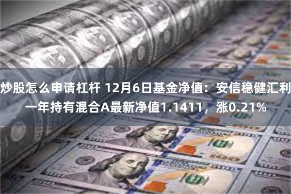 炒股怎么申请杠杆 12月6日基金净值：安信稳健汇利一年持有混合A最新净值1.1411，涨0.21%