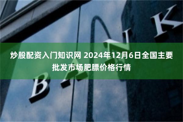 炒股配资入门知识网 2024年12月6日全国主要批发市场肥膘价格行情