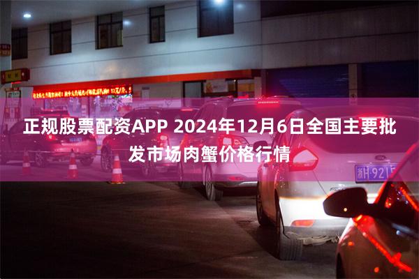 正规股票配资APP 2024年12月6日全国主要批发市场肉蟹价格行情