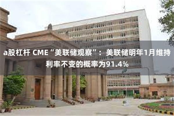 a股杠杆 CME“美联储观察”：美联储明年1月维持利率不变的概率为91.4%