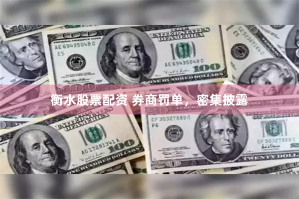 衡水股票配资 券商罚单，密集披露