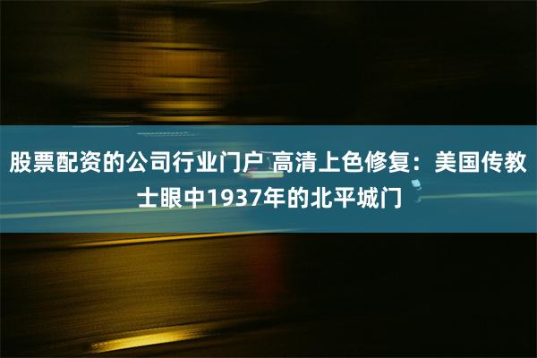 股票配资的公司行业门户 高清上色修复：美国传教士眼中1937年的北平城门