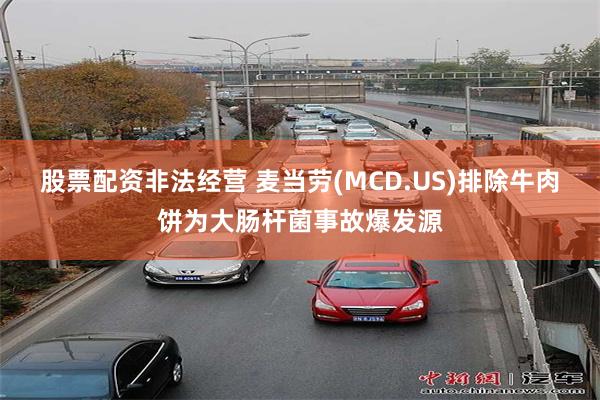 股票配资非法经营 麦当劳(MCD.US)排除牛肉饼为大肠杆菌事故爆发源