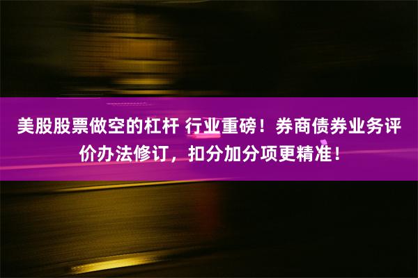 美股股票做空的杠杆 行业重磅！券商债券业务评价办法修订，扣分加分项更精准！