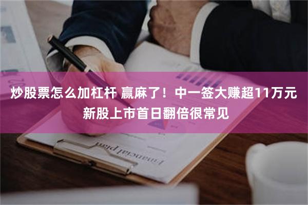 炒股票怎么加杠杆 赢麻了！中一签大赚超11万元 新股上市首日翻倍很常见