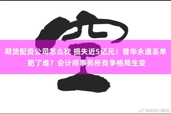 期货配资公司怎么找 损失近5亿元！普华永道丢单 肥了谁？会计师事务所竞争格局生变