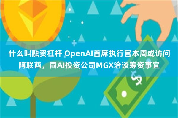 什么叫融资杠杆 OpenAI首席执行官本周或访问阿联酋，同AI投资公司MGX洽谈筹资事宜